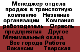 Менеджер отдела продаж в транспотную компанию › Название организации ­ Компания-работодатель › Отрасль предприятия ­ Другое › Минимальный оклад ­ 1 - Все города Работа » Вакансии   . Тверская обл.,Вышний Волочек г.
